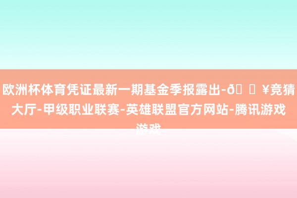 欧洲杯体育凭证最新一期基金季报露出-🔥竞猜大厅-甲级职业联赛-英雄联盟官方网站-腾讯游戏