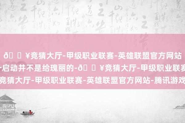 🔥竞猜大厅-甲级职业联赛-英雄联盟官方网站-腾讯游戏不外书信一启动并不是给瑰丽的-🔥竞猜大厅-甲级职业联赛-英雄联盟官方网站-腾讯游戏