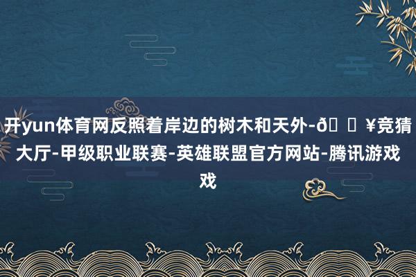 开yun体育网反照着岸边的树木和天外-🔥竞猜大厅-甲级职业联赛-英雄联盟官方网站-腾讯游戏