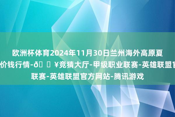 欧洲杯体育2024年11月30日兰州海外高原夏菜副食物采购中心价钱行情-🔥竞猜大厅-甲级职业联赛-英雄联盟官方网站-腾讯游戏