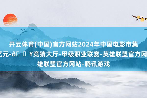 开云体育(中国)官方网站2024年中国电影市集票房达408亿元-🔥竞猜大厅-甲级职业联赛-英雄联盟官方网站-腾讯游戏