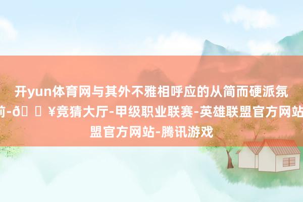 开yun体育网与其外不雅相呼应的从简而硬派氛围跃然目前-🔥竞猜大厅-甲级职业联赛-英雄联盟官方网站-腾讯游戏