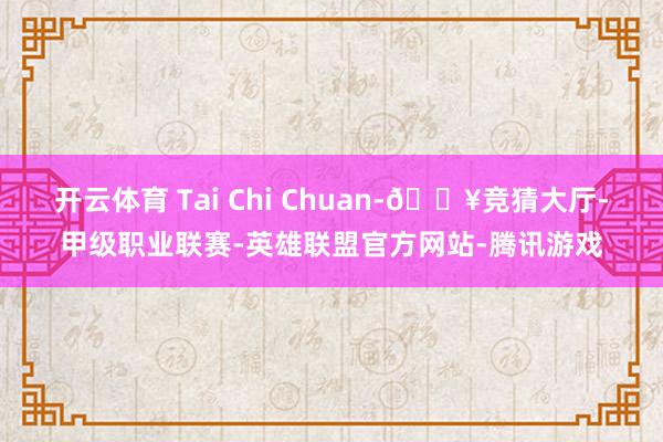 开云体育 Tai Chi Chuan-🔥竞猜大厅-甲级职业联赛-英雄联盟官方网站-腾讯游戏