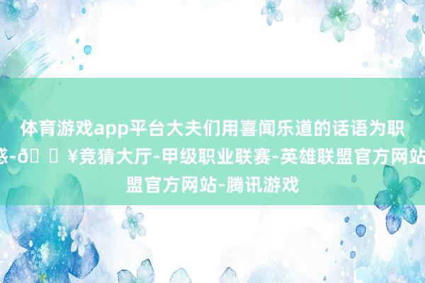 体育游戏app平台大夫们用喜闻乐道的话语为职工答疑解惑-🔥竞猜大厅-甲级职业联赛-英雄联盟官方网站-腾讯游戏