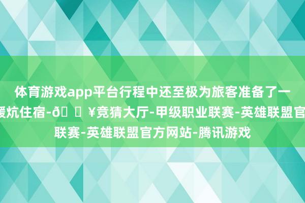 体育游戏app平台行程中还至极为旅客准备了一晚雪乡主景区的暖炕住宿-🔥竞猜大厅-甲级职业联赛-英雄联盟官方网站-腾讯游戏