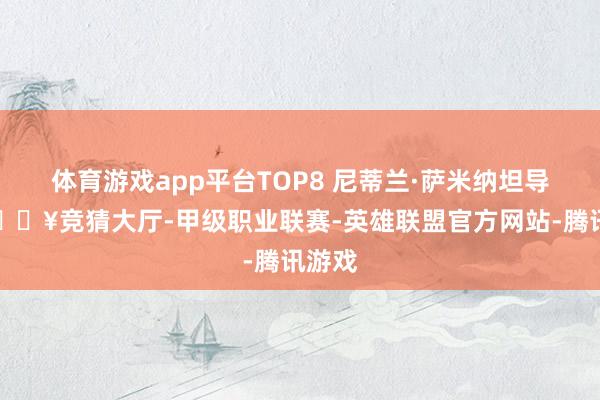 体育游戏app平台TOP8 尼蒂兰·萨米纳坦导演-🔥竞猜大厅-甲级职业联赛-英雄联盟官方网站-腾讯游戏