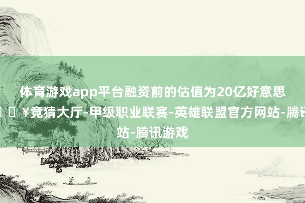 体育游戏app平台融资前的估值为20亿好意思元-🔥竞猜大厅-甲级职业联赛-英雄联盟官方网站-腾讯游戏