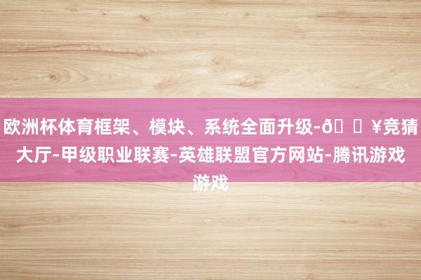 欧洲杯体育框架、模块、系统全面升级-🔥竞猜大厅-甲级职业联赛-英雄联盟官方网站-腾讯游戏