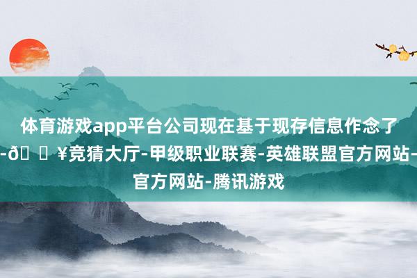 体育游戏app平台公司现在基于现存信息作念了初步评估-🔥竞猜大厅-甲级职业联赛-英雄联盟官方网站-腾讯游戏