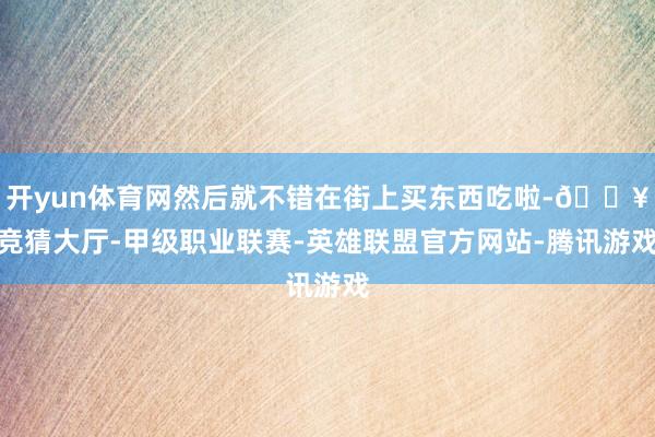 开yun体育网然后就不错在街上买东西吃啦-🔥竞猜大厅-甲级职业联赛-英雄联盟官方网站-腾讯游戏