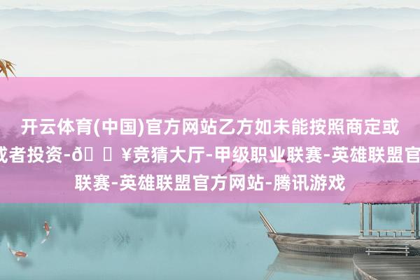 开云体育(中国)官方网站乙方如未能按照商定或者承诺完成开发或者投资-🔥竞猜大厅-甲级职业联赛-英雄联盟官方网站-腾讯游戏