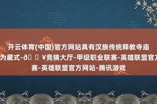 开云体育(中国)官方网站具有汉族传统释教寺庙的特征；后半部为藏式-🔥竞猜大厅-甲级职业联赛-英雄联盟官方网站-腾讯游戏