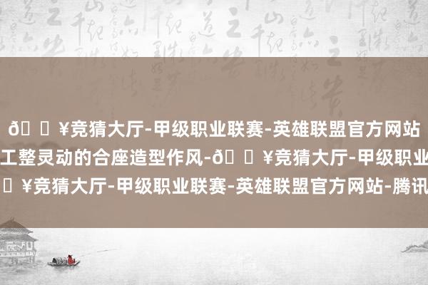 🔥竞猜大厅-甲级职业联赛-英雄联盟官方网站-腾讯游戏依旧保留了工整灵动的合座造型作风-🔥竞猜大厅-甲级职业联赛-英雄联盟官方网站-腾讯游戏