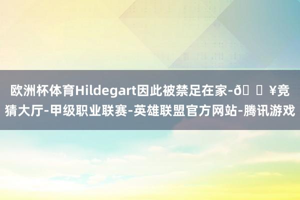 欧洲杯体育Hildegart因此被禁足在家-🔥竞猜大厅-甲级职业联赛-英雄联盟官方网站-腾讯游戏