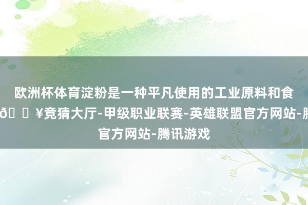 欧洲杯体育淀粉是一种平凡使用的工业原料和食物因素-🔥竞猜大厅-甲级职业联赛-英雄联盟官方网站-腾讯游戏