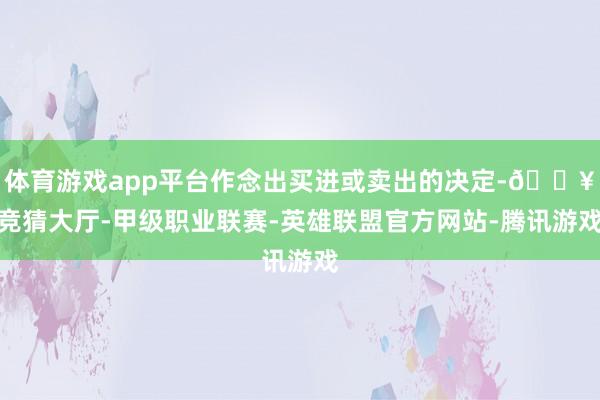 体育游戏app平台作念出买进或卖出的决定-🔥竞猜大厅-甲级职业联赛-英雄联盟官方网站-腾讯游戏