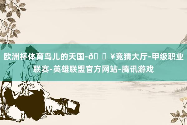 欧洲杯体育鸟儿的天国-🔥竞猜大厅-甲级职业联赛-英雄联盟官方网站-腾讯游戏