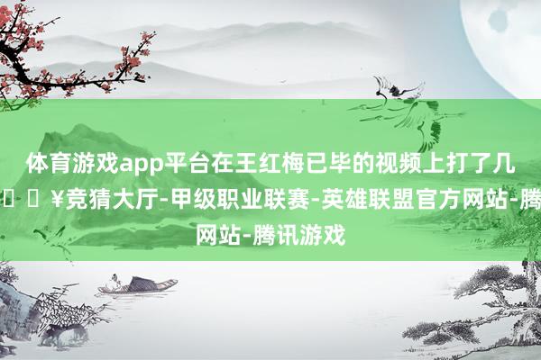 体育游戏app平台在王红梅已毕的视频上打了几行字-🔥竞猜大厅-甲级职业联赛-英雄联盟官方网站-腾讯游戏