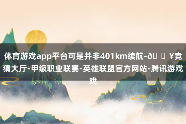 体育游戏app平台可是并非401km续航-🔥竞猜大厅-甲级职业联赛-英雄联盟官方网站-腾讯游戏