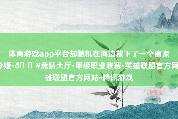 体育游戏app平台却随机在海边救下了一个离家出走的大族令嫒-🔥竞猜大厅-甲级职业联赛-英雄联盟官方网站-腾讯游戏