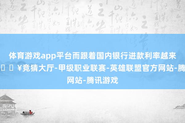 体育游戏app平台而跟着国内银行进款利率越来越低-🔥竞猜大厅-甲级职业联赛-英雄联盟官方网站-腾讯游戏