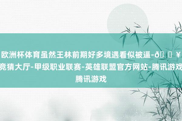 欧洲杯体育虽然王林前期好多境遇看似被逼-🔥竞猜大厅-甲级职业联赛-英雄联盟官方网站-腾讯游戏