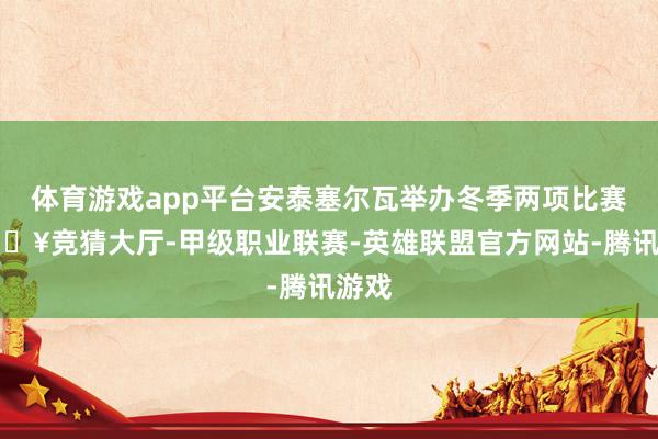 体育游戏app平台安泰塞尔瓦举办冬季两项比赛-🔥竞猜大厅-甲级职业联赛-英雄联盟官方网站-腾讯游戏