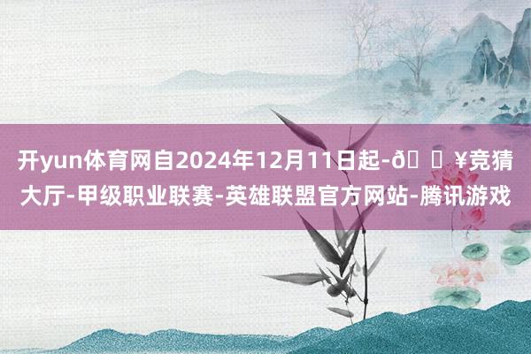 开yun体育网自2024年12月11日起-🔥竞猜大厅-甲级职业联赛-英雄联盟官方网站-腾讯游戏