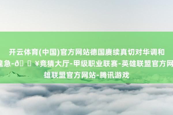 开云体育(中国)官方网站德国赓续真切对华调和的意愿至关遑急-🔥竞猜大厅-甲级职业联赛-英雄联盟官方网站-腾讯游戏