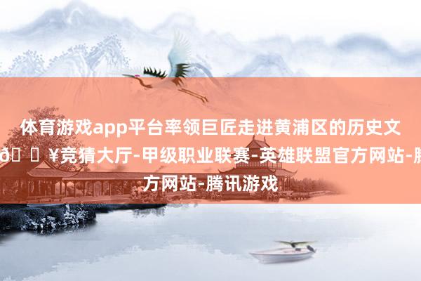 体育游戏app平台率领巨匠走进黄浦区的历史文化街区-🔥竞猜大厅-甲级职业联赛-英雄联盟官方网站-腾讯游戏