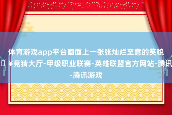 体育游戏app平台画面上一张张灿烂至意的笑貌-🔥竞猜大厅-甲级职业联赛-英雄联盟官方网站-腾讯游戏