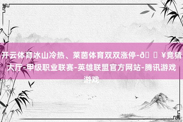 开云体育冰山冷热、莱茵体育双双涨停-🔥竞猜大厅-甲级职业联赛-英雄联盟官方网站-腾讯游戏