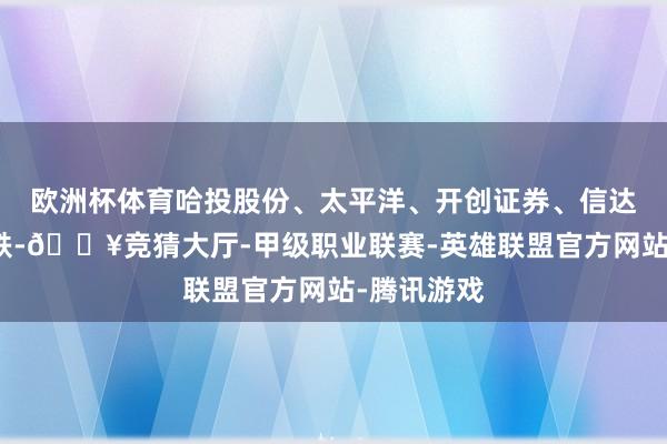 欧洲杯体育哈投股份、太平洋、开创证券、信达证券等跟跌-🔥竞猜大厅-甲级职业联赛-英雄联盟官方网站-腾讯游戏