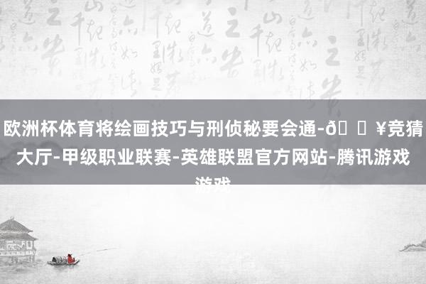 欧洲杯体育将绘画技巧与刑侦秘要会通-🔥竞猜大厅-甲级职业联赛-英雄联盟官方网站-腾讯游戏