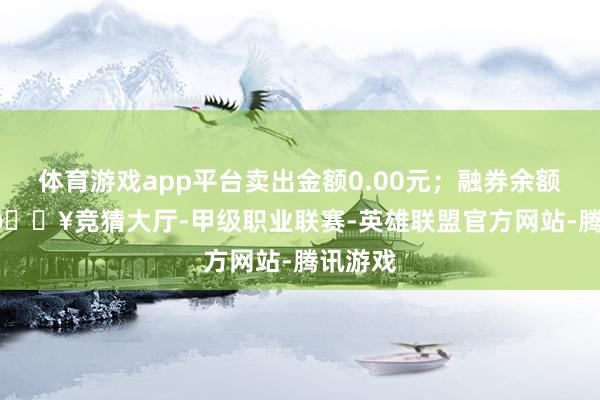 体育游戏app平台卖出金额0.00元；融券余额0.00-🔥竞猜大厅-甲级职业联赛-英雄联盟官方网站-腾讯游戏