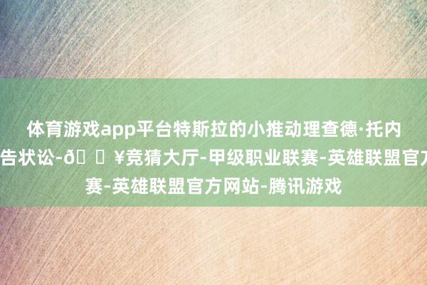 体育游戏app平台特斯拉的小推动理查德·托内塔对该薪酬案拿告状讼-🔥竞猜大厅-甲级职业联赛-英雄联盟官方网站-腾讯游戏