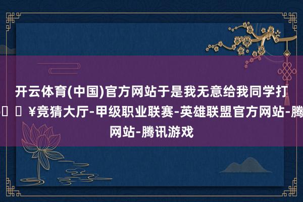 开云体育(中国)官方网站于是我无意给我同学打电话-🔥竞猜大厅-甲级职业联赛-英雄联盟官方网站-腾讯游戏