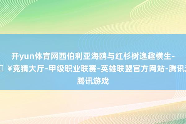 开yun体育网西伯利亚海鸥与红杉树逸趣横生-🔥竞猜大厅-甲级职业联赛-英雄联盟官方网站-腾讯游戏