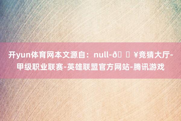 开yun体育网本文源自：null-🔥竞猜大厅-甲级职业联赛-英雄联盟官方网站-腾讯游戏