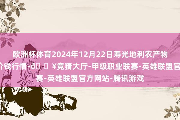 欧洲杯体育2024年12月22日寿光地利农产物物流园有限公司价钱行情-🔥竞猜大厅-甲级职业联赛-英雄联盟官方网站-腾讯游戏