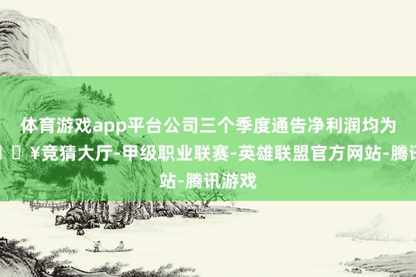 体育游戏app平台公司三个季度通告净利润均为负-🔥竞猜大厅-甲级职业联赛-英雄联盟官方网站-腾讯游戏