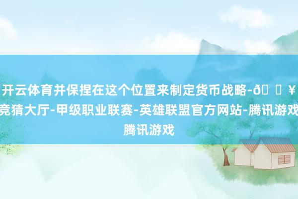 开云体育并保捏在这个位置来制定货币战略-🔥竞猜大厅-甲级职业联赛-英雄联盟官方网站-腾讯游戏