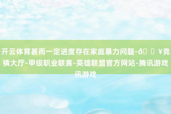 开云体育甚而一定进度存在家庭暴力问题-🔥竞猜大厅-甲级职业联赛-英雄联盟官方网站-腾讯游戏