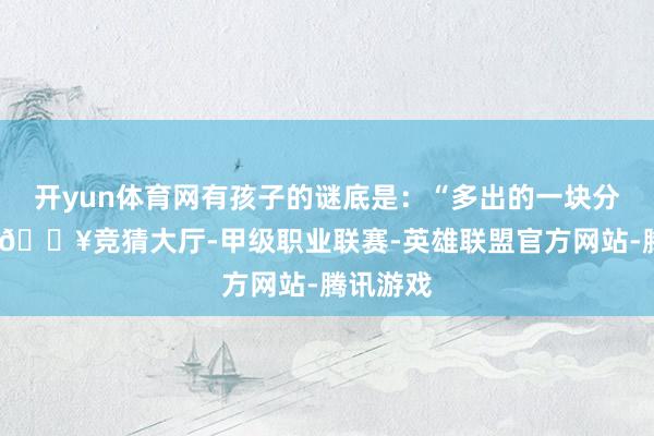 开yun体育网有孩子的谜底是：“多出的一块分给姆妈-🔥竞猜大厅-甲级职业联赛-英雄联盟官方网站-腾讯游戏