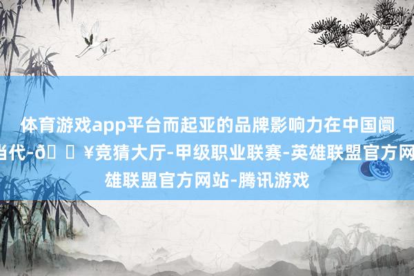 体育游戏app平台而起亚的品牌影响力在中国阛阓又稍逊于当代-🔥竞猜大厅-甲级职业联赛-英雄联盟官方网站-腾讯游戏