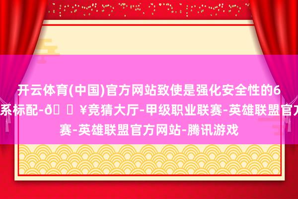 开云体育(中国)官方网站致使是强化安全性的6气囊等等均是全系标配-🔥竞猜大厅-甲级职业联赛-英雄联盟官方网站-腾讯游戏