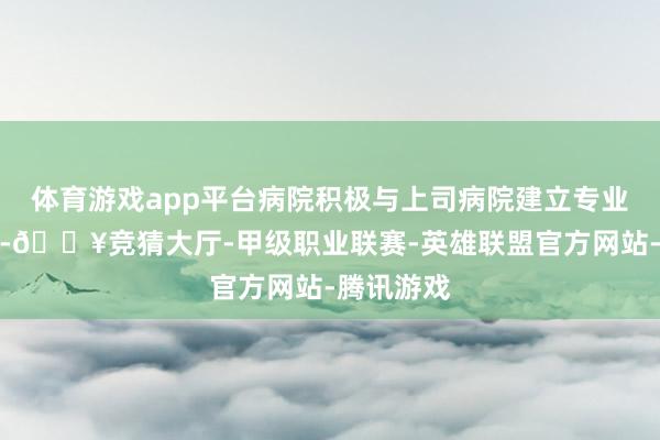 体育游戏app平台病院积极与上司病院建立专业协作关联-🔥竞猜大厅-甲级职业联赛-英雄联盟官方网站-腾讯游戏