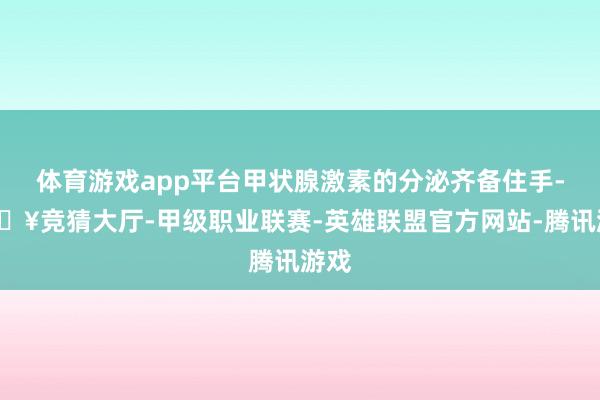 体育游戏app平台甲状腺激素的分泌齐备住手-🔥竞猜大厅-甲级职业联赛-英雄联盟官方网站-腾讯游戏