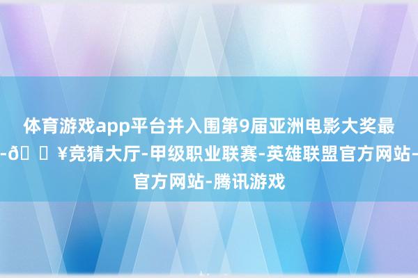 体育游戏app平台并入围第9届亚洲电影大奖最好女破裂-🔥竞猜大厅-甲级职业联赛-英雄联盟官方网站-腾讯游戏