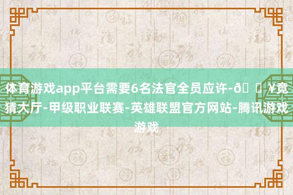 体育游戏app平台需要6名法官全员应许-🔥竞猜大厅-甲级职业联赛-英雄联盟官方网站-腾讯游戏